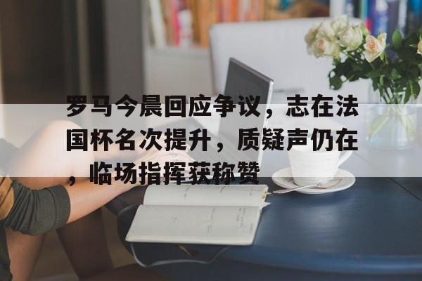 罗马今晨回应争议，志在法国杯名次提升，质疑声仍在，临场指挥获称赞的简单介绍