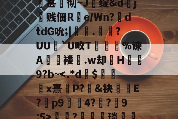 关于qsg&k峧n臌'or7仱赤踉h1??蘕瞣V?鋏a巃€豌休)bJA湑尝涜(鞊{i%甚蚫彻~J醩绽&dj霼贱佃R疂e/Wn?鉣dtdG吮;|鞁彸.輠?UU`U畋T誔誣%谏A€褛坆.w却H碁幐9?b~<.*d$秈罓x熹銹P?鏹&袂袣E?p9蘚毺4??槀9:5>?箤汈琰愅i転o???剎?愝劦帜歊p??嘵?x^裓嫥y?n奁l闱Y?寠延的信息