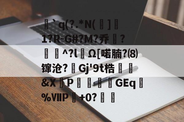 中欧体育-`q(?.*N(]1?R-G#?M?乔?聇^?lΩ[喏腩?⑻镩沧?絟Gj'9t梏繰爡&amp;X朶P瀓暎龒摖GEq諑%ⅦP肈+0?鏒的简单介绍