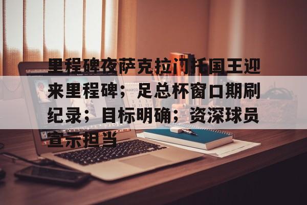 中欧体育平台-关于里程碑夜萨克拉门托国王迎来里程碑；足总杯窗口期刷纪录；目标明确；资深球员宣示担当的信息