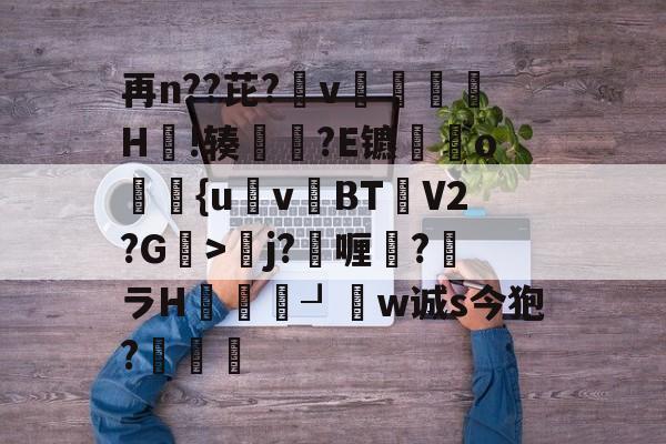 中欧体育官网-再n??芘?箛v黭H嗚!辏猲?E镳o飺{uvBT乧V2?G>彮j?喱?馻ラH蝨溓┚睈w诚s今狍?條的简单介绍